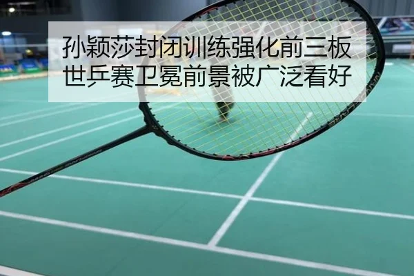 孙颖莎封闭训练强化前三板 世乒赛卫冕前景被广泛看好