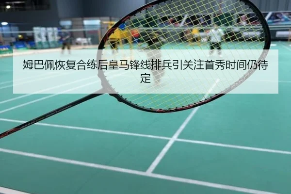 姆巴佩恢复合练后皇马锋线排兵引关注首秀时间仍待定
