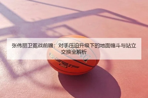 张伟丽卫冕战前瞻：对手压迫升级下的地面缠斗与站立交换全解析