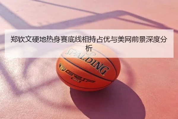 郑钦文硬地热身赛底线相持占优与美网前景深度分析