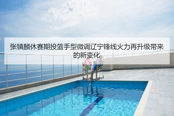 张镇麟休赛期投篮手型微调辽宁锋线火力再升级带来的新变化