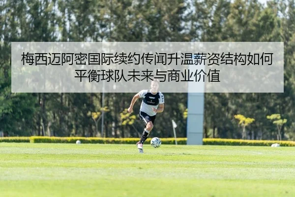 梅西迈阿密国际续约传闻升温薪资结构如何平衡球队未来与商业价值