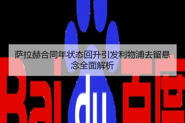 萨拉赫合同年状态回升引发利物浦去留悬念全面解析