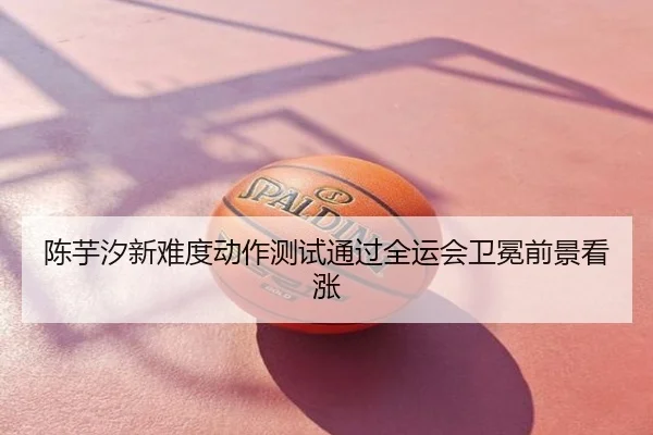陈芋汐新难度动作测试通过全运会卫冕前景看涨