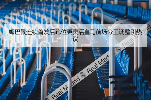 姆巴佩连续首发后跑位更灵活皇马前场分工调整引热议