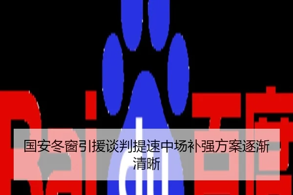 国安冬窗引援谈判提速中场补强方案逐渐清晰