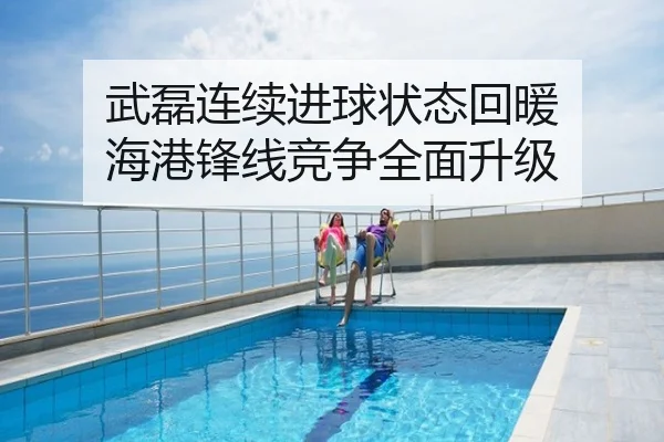 武磊连续进球状态回暖 海港锋线竞争全面升级